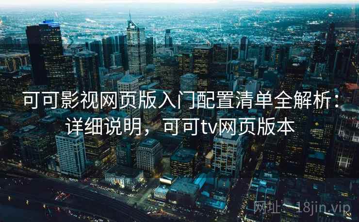 可可影视网页版入门配置清单全解析：详细说明，可可tv网页版本