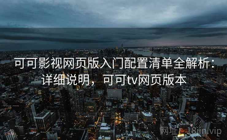 可可影视网页版入门配置清单全解析：详细说明，可可tv网页版本