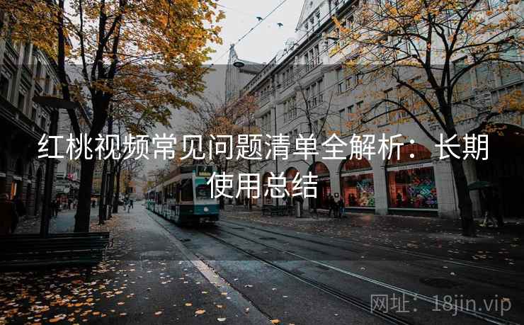 红桃视频常见问题清单全解析：长期使用总结