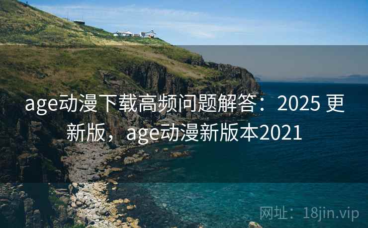 age动漫下载高频问题解答：2025 更新版，age动漫新版本2021