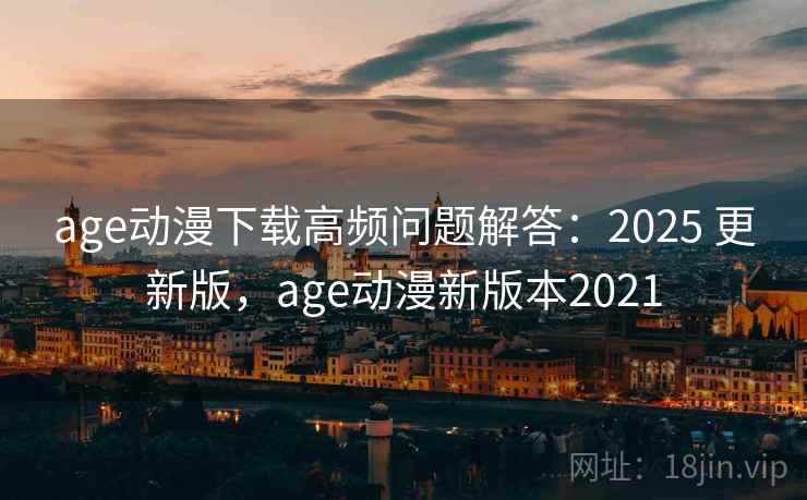 age动漫下载高频问题解答：2025 更新版，age动漫新版本2021