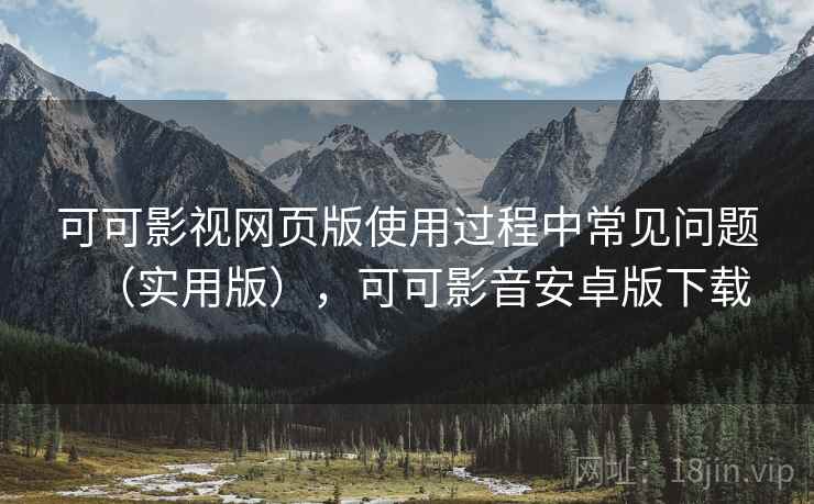 可可影视网页版使用过程中常见问题(实用版),可可影音安卓版下载 可可影视网页版使用过程中常见问题(实用版),可可影音安卓版下载
