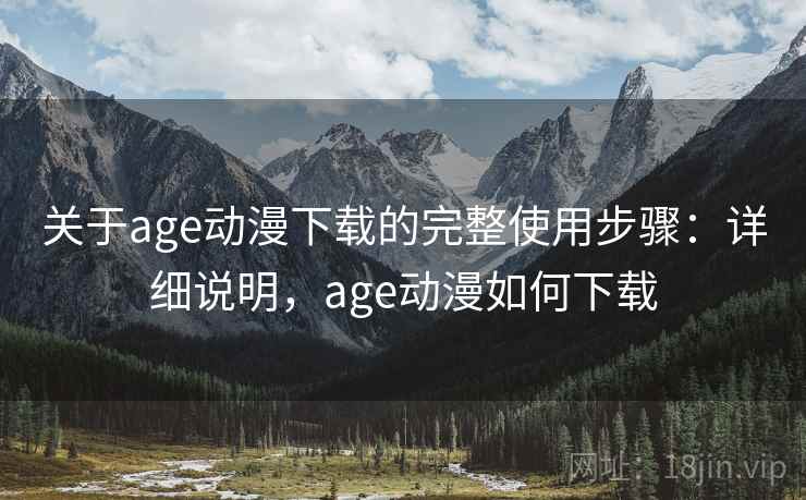 关于age动漫下载的完整使用步骤：详细说明，age动漫如何下载