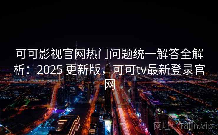 可可影视官网热门问题统一解答全解析：2025 更新版，可可tv最新登录官网