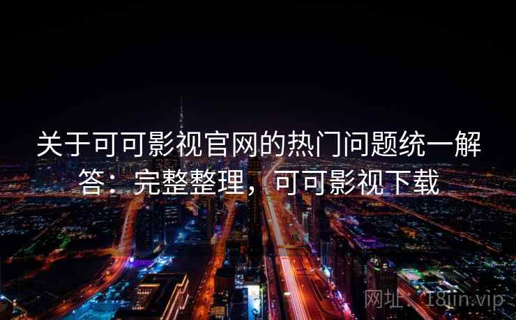 关于可可影视官网的热门问题统一解答：完整整理，可可影视下载