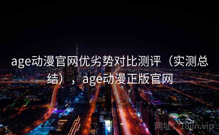 age动漫官网优劣势对比测评（实测总结），age动漫正版官网