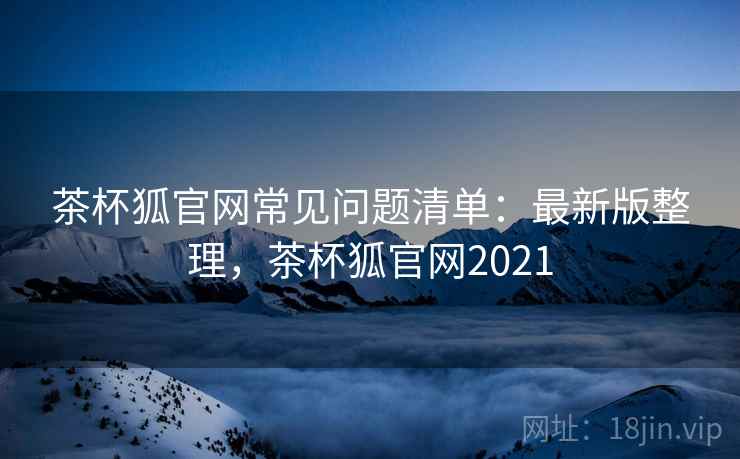 茶杯狐官网常见问题清单：最新版整理，茶杯狐官网2021
