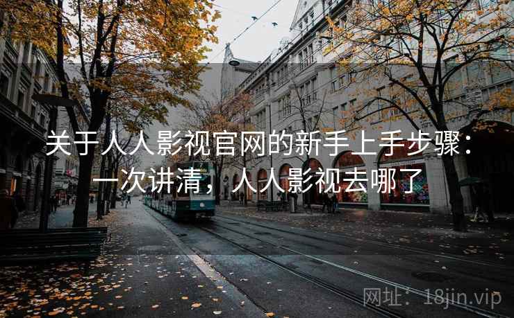 关于人人影视官网的新手上手步骤：一次讲清，人人影视去哪了