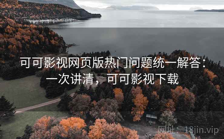 可可影视网页版热门问题统一解答：一次讲清，可可影视下载