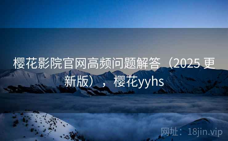 樱花影院官网高频问题解答（2025 更新版），樱花yyhs
