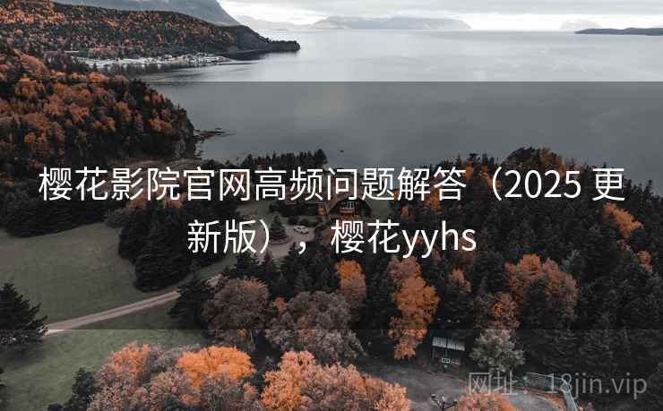 樱花影院官网高频问题解答（2025 更新版），樱花yyhs