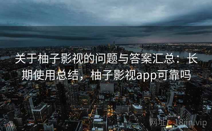 关于柚子影视的问题与答案汇总：长期使用总结，柚子影视app可靠吗