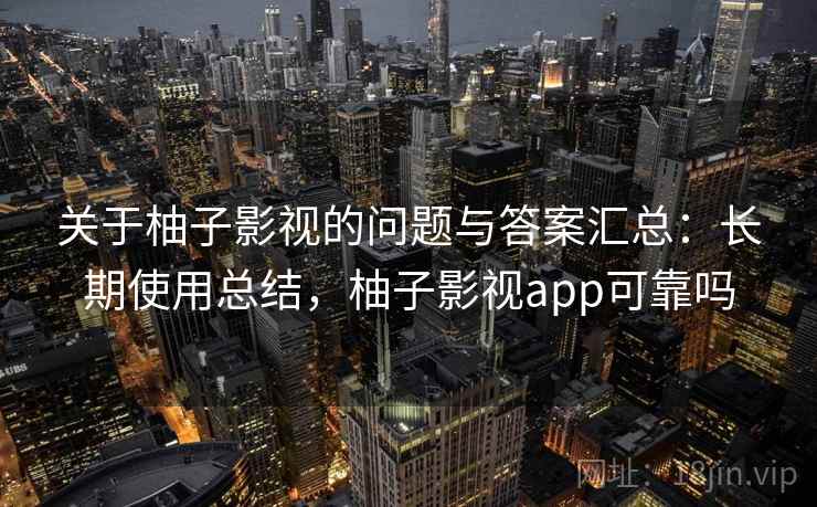 关于柚子影视的问题与答案汇总：长期使用总结，柚子影视app可靠吗