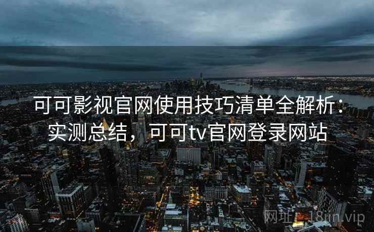 可可影视官网使用技巧清单全解析：实测总结，可可tv官网登录网站