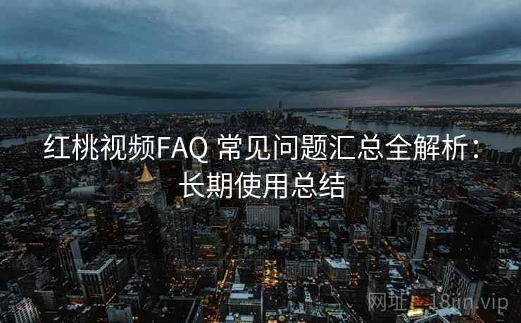 红桃视频FAQ 常见问题汇总全解析：长期使用总结