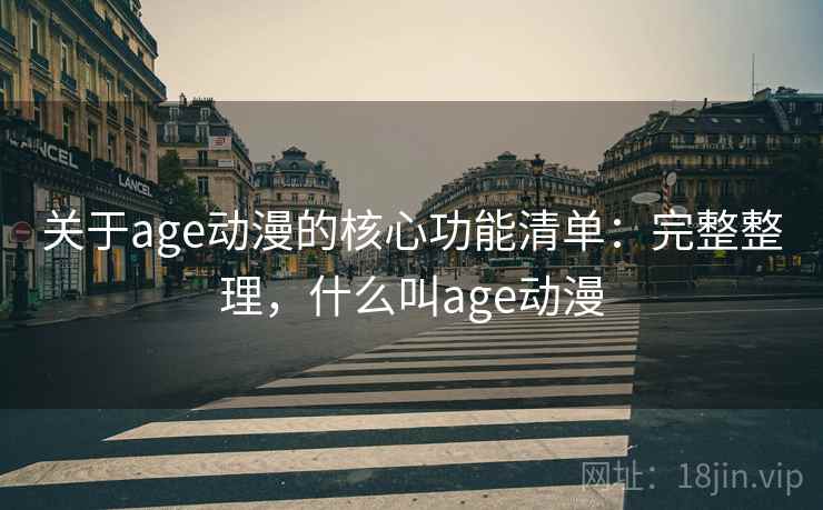 关于age动漫的核心功能清单：完整整理，什么叫age动漫