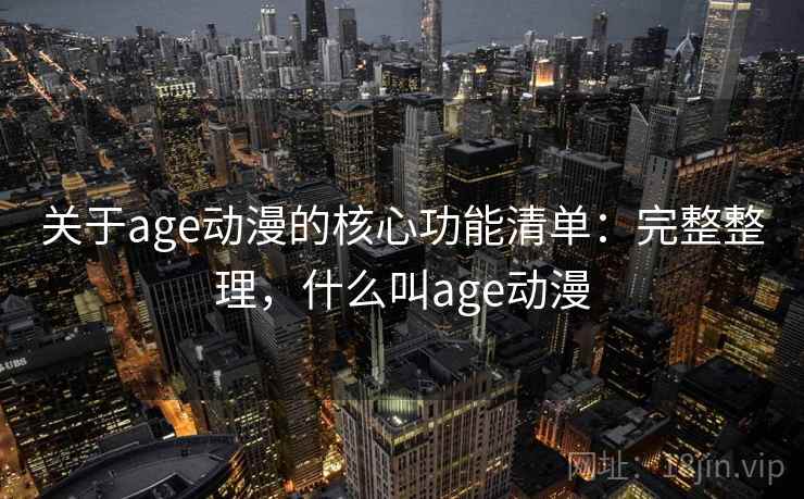 关于age动漫的核心功能清单：完整整理，什么叫age动漫