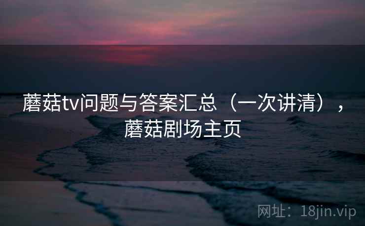 蘑菇tv问题与答案汇总（一次讲清），蘑菇剧场主页