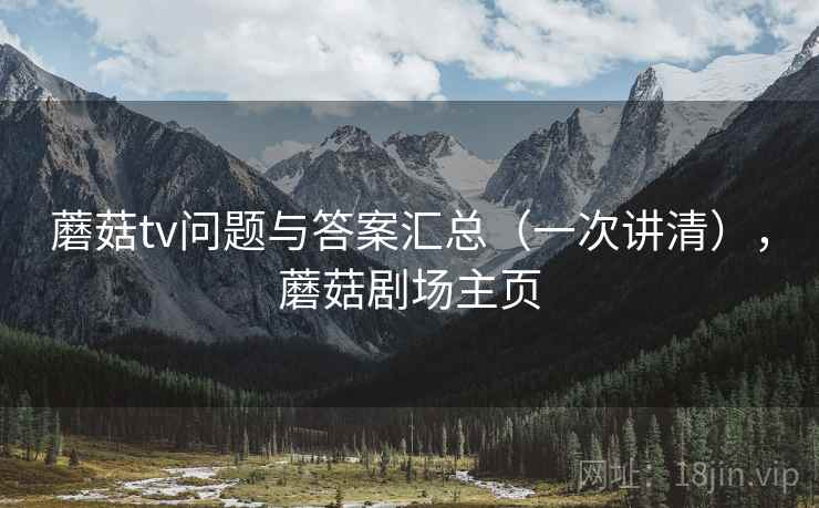 蘑菇tv问题与答案汇总（一次讲清），蘑菇剧场主页