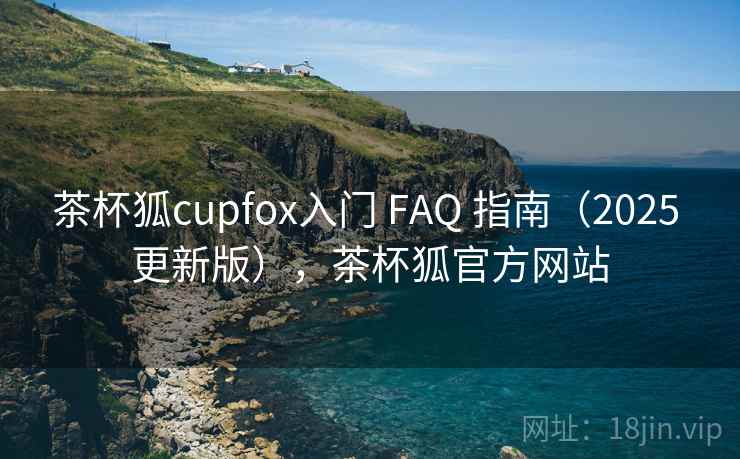 茶杯狐cupfox入门 FAQ 指南（2025 更新版），茶杯狐官方网站