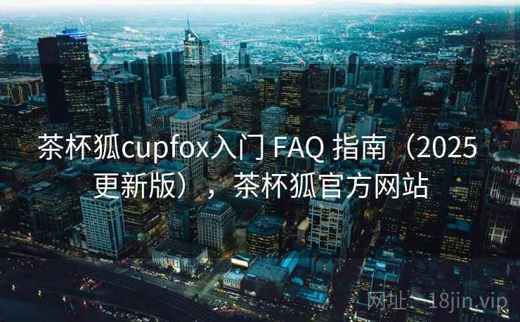 茶杯狐cupfox入门 FAQ 指南（2025 更新版），茶杯狐官方网站