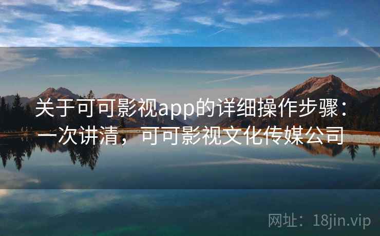 关于可可影视app的详细操作步骤：一次讲清，可可影视文化传媒公司