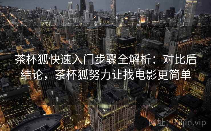 茶杯狐快速入门步骤全解析：对比后结论，茶杯狐努力让找电影更简单