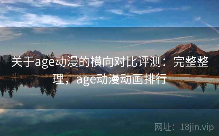 关于age动漫的横向对比评测：完整整理，age动漫动画排行