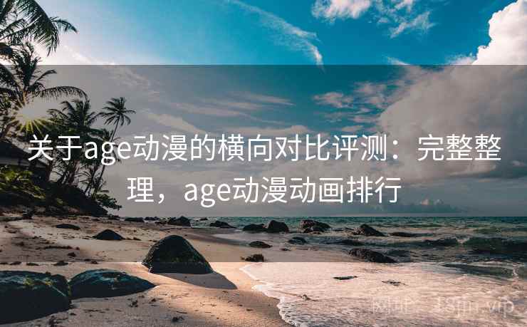 关于age动漫的横向对比评测：完整整理，age动漫动画排行