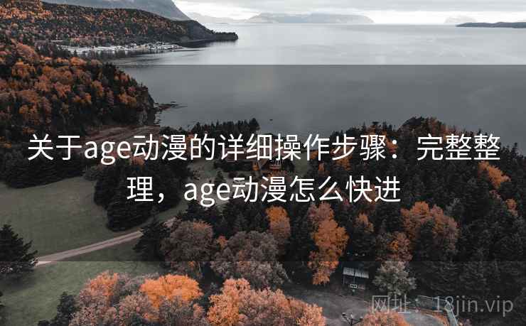 关于age动漫的详细操作步骤：完整整理，age动漫怎么快进