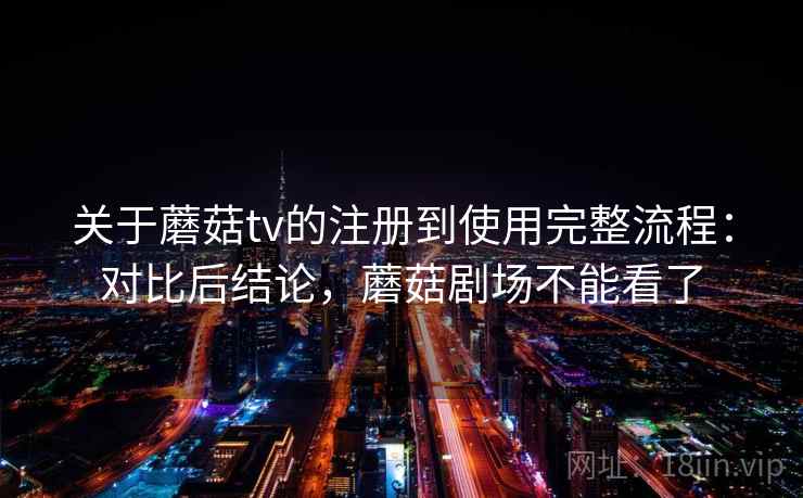 关于蘑菇tv的注册到使用完整流程：对比后结论，蘑菇剧场不能看了