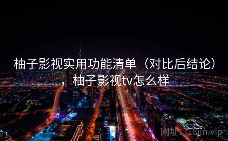 柚子影视实用功能清单（对比后结论），柚子影视tv怎么样