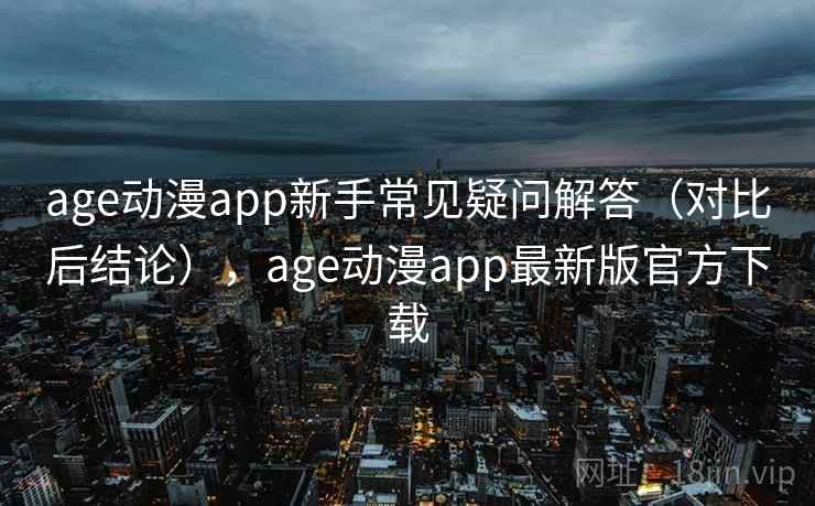 age动漫app新手常见疑问解答（对比后结论），age动漫app最新版官方下载