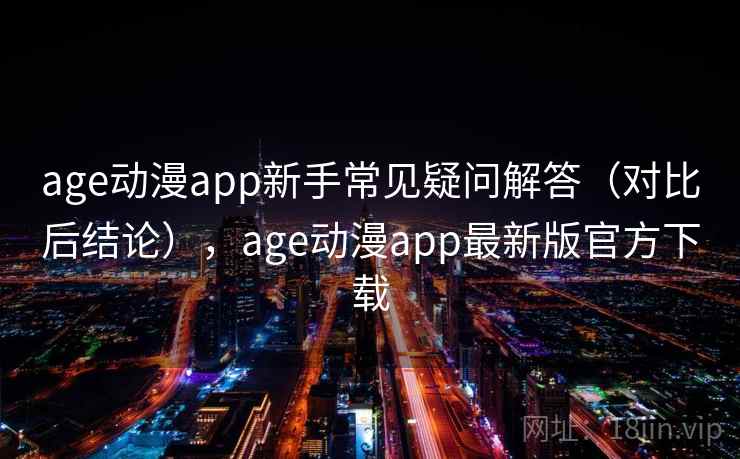 age动漫app新手常见疑问解答（对比后结论），age动漫app最新版官方下载