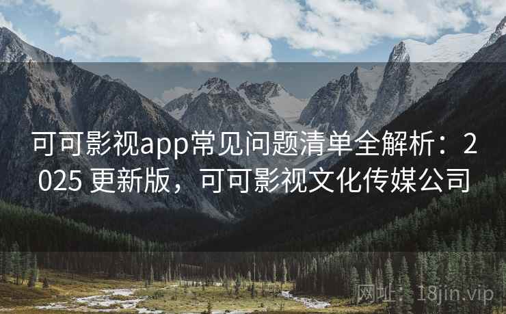 可可影视app常见问题清单全解析：2025 更新版，可可影视文化传媒公司