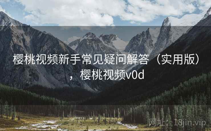 樱桃视频新手常见疑问解答（实用版），樱桃视频v0d