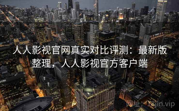 人人影视官网真实对比评测：最新版整理，人人影视官方客户端