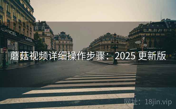 蘑菇视频详细操作步骤：2025 更新版