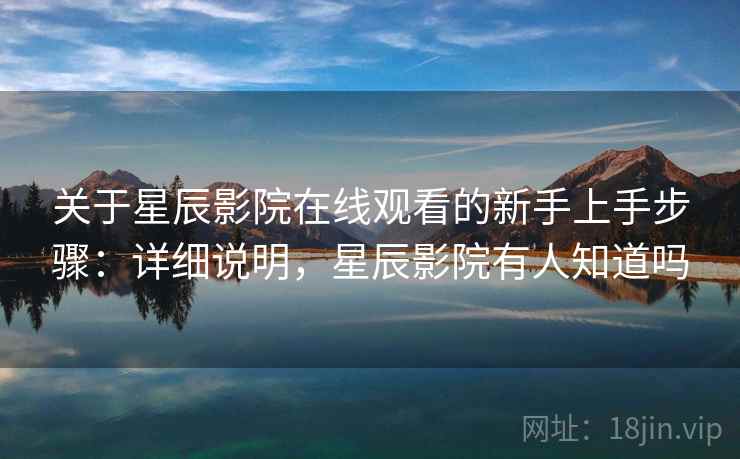 关于星辰影院在线观看的新手上手步骤：详细说明，星辰影院有人知道吗