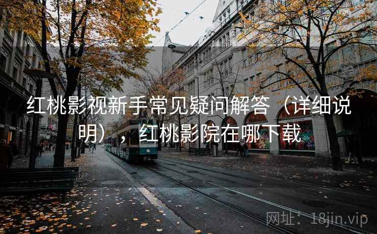 红桃影视新手常见疑问解答（详细说明），红桃影院在哪下载