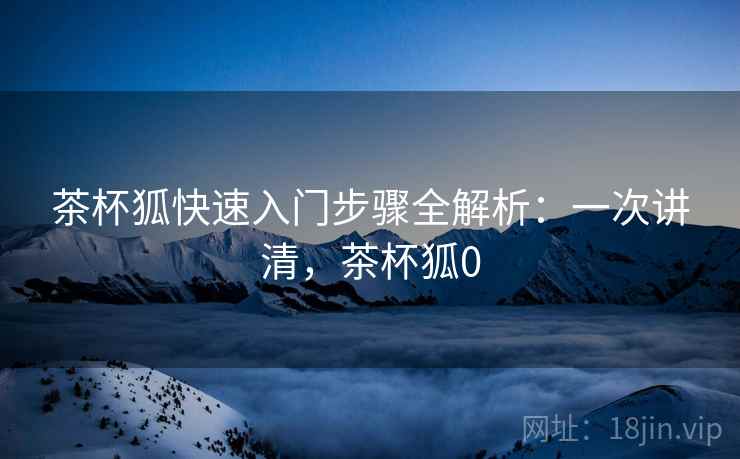 茶杯狐快速入门步骤全解析：一次讲清，茶杯狐0