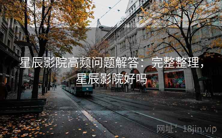 星辰影院高频问题解答：完整整理，星辰影院好吗