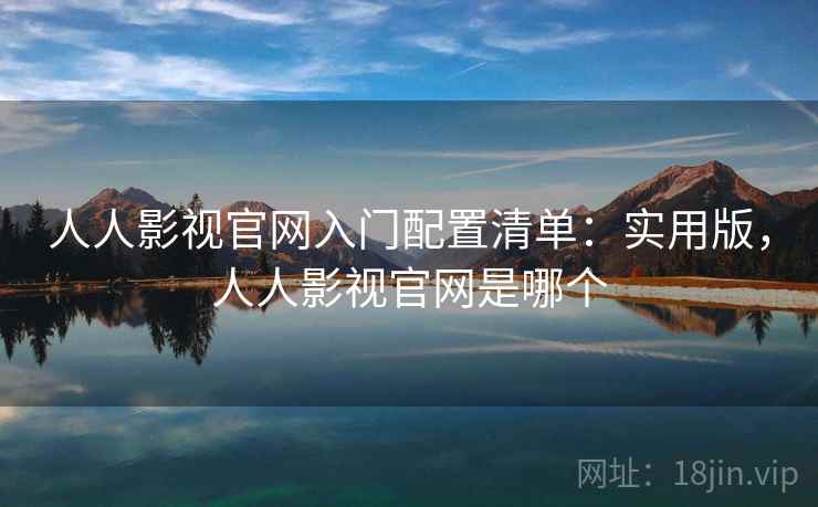 人人影视官网入门配置清单：实用版，人人影视官网是哪个