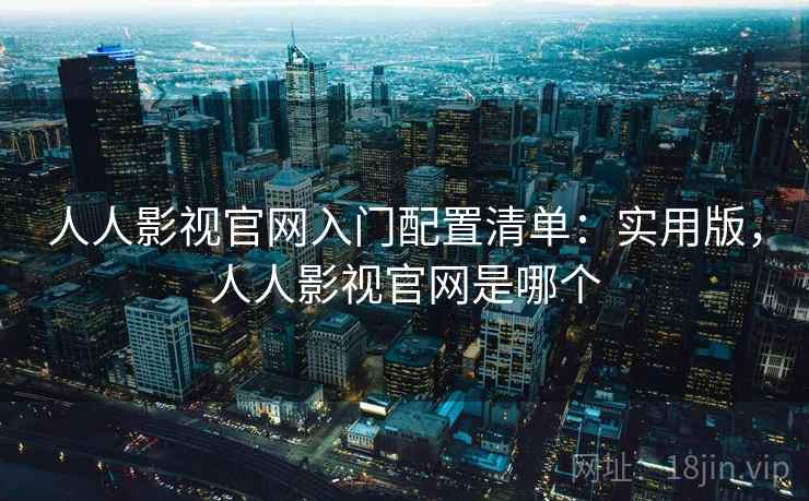人人影视官网入门配置清单：实用版，人人影视官网是哪个