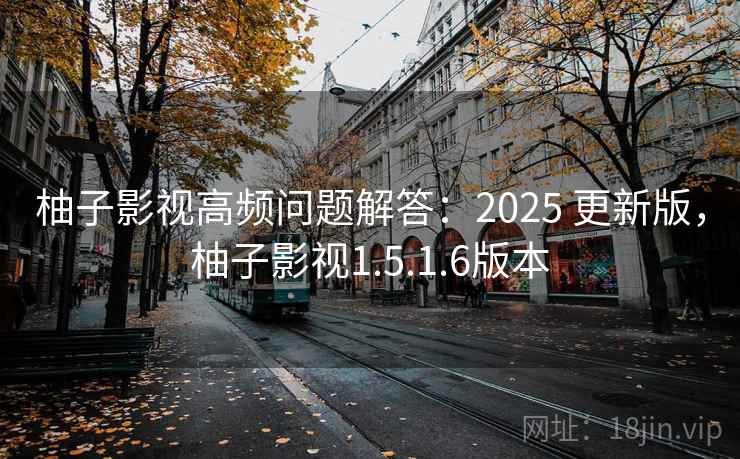 柚子影视高频问题解答：2025 更新版，柚子影视1.5.1.6版本