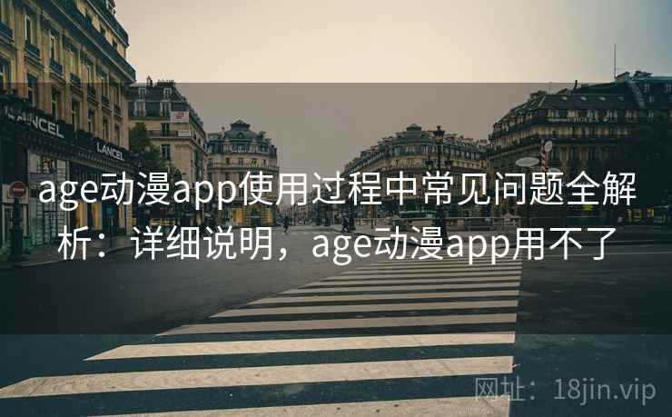 age动漫app使用过程中常见问题全解析：详细说明，age动漫app用不了