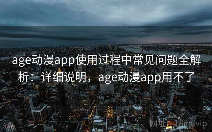 age动漫app使用过程中常见问题全解析：详细说明，age动漫app用不了