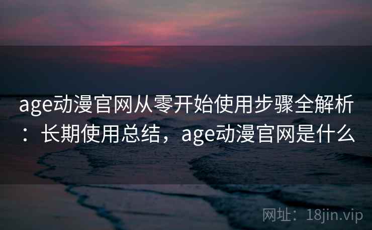 age动漫官网从零开始使用步骤全解析：长期使用总结，age动漫官网是什么