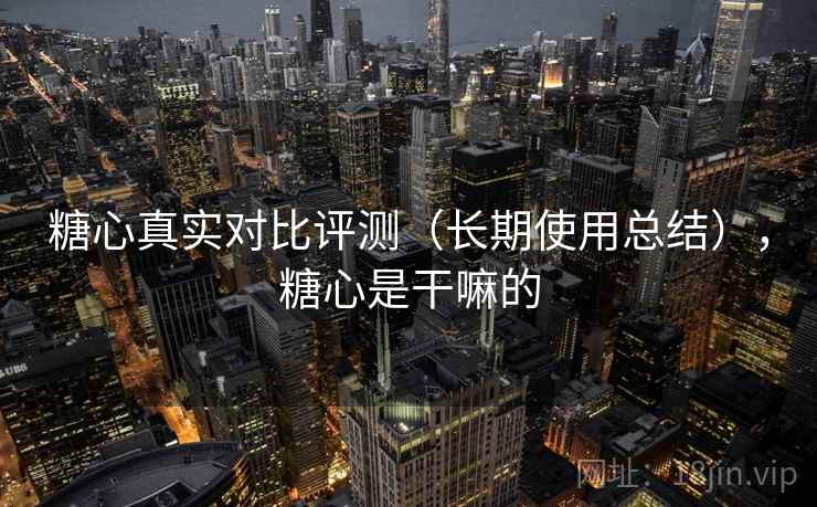 糖心真实对比评测（长期使用总结），糖心是干嘛的