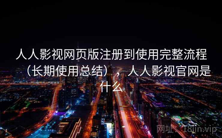 人人影视网页版注册到使用完整流程（长期使用总结），人人影视官网是什么